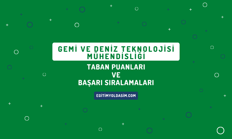 Gemi ve Deniz Teknolojisi Mühendisliği Taban Puanları ve Başarı Sıralamaları