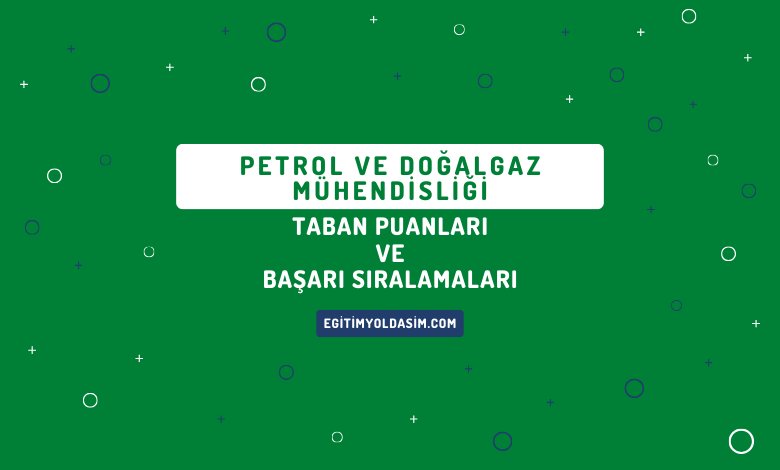 Petrol ve Doğalgaz Mühendisliği Taban Puanları ve Başarı Sıralamaları