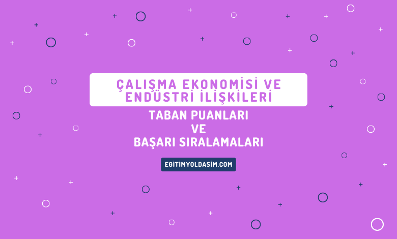 Çalışma Ekonomisi ve Endüstri İlişkileri Taban Puanları ve Başarı Sıralamaları