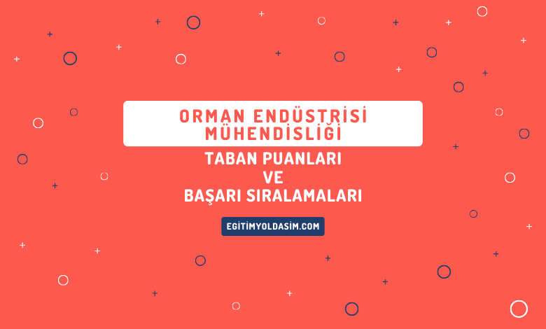 Orman Endüstrisi Mühendisliği Taban Puanları ve Başarı Sıralamaları