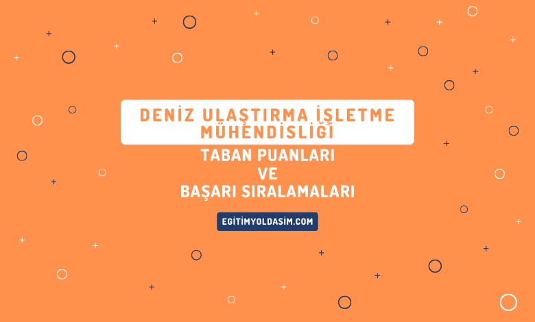 Deniz Ulaştırma İşletme Mühendisliği Taban Puanları ve Başarı Sıralamaları