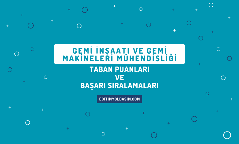 Gemi İnşaatı ve Gemi Makineleri Mühendisliği Taban Puanları ve Başarı Sıralamaları