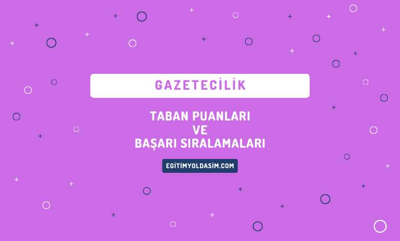 Gazetecilik Taban Puanları ve Başarı Sıralamaları