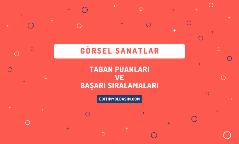 Görsel Sanatlar Taban Puanları ve Başarı Sıralamaları