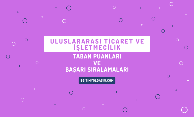 Uluslararası Ticaret ve İşletmecilik Taban Puanları ve Başarı Sıralamaları