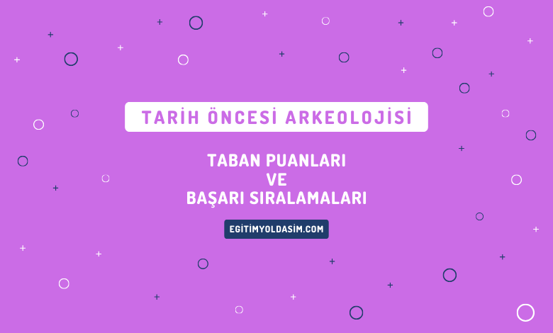 Tarih Öncesi Arkeolojisi Taban Puanları ve Başarı Sıralamaları