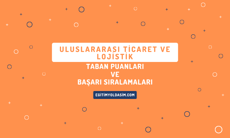 Uluslararası Ticaret ve Lojistik Taban Puanları ve Başarı Sıralamaları