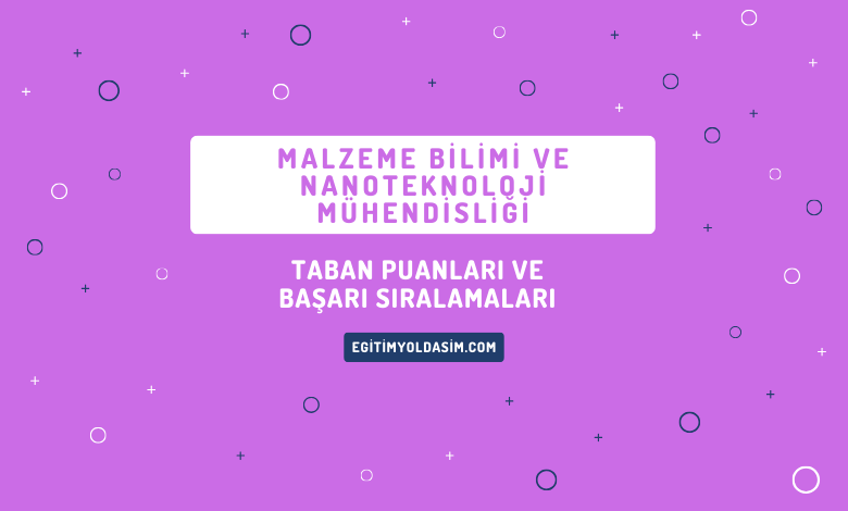 Malzeme Bilimi ve Nanoteknoloji Mühendisliği Taban Puanları ve Başarı Sıralamaları