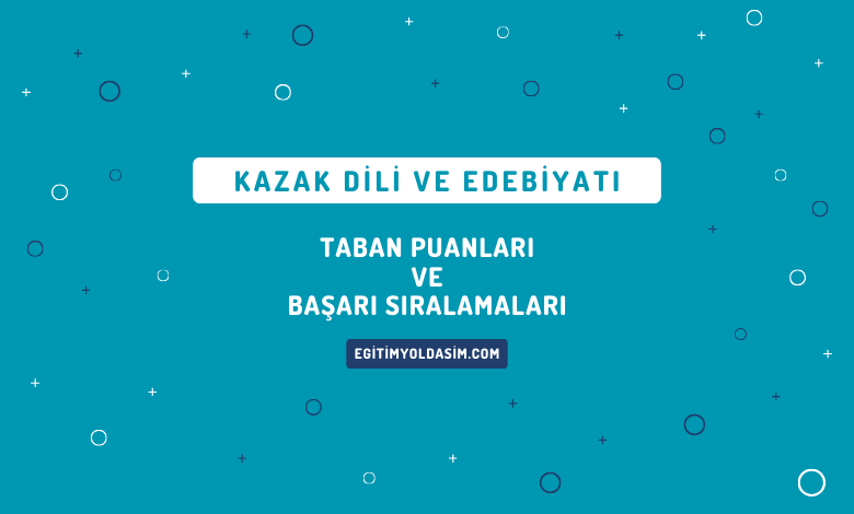 Kazak Dili ve Edebiyatı Taban Puanları ve Başarı Sıralamaları