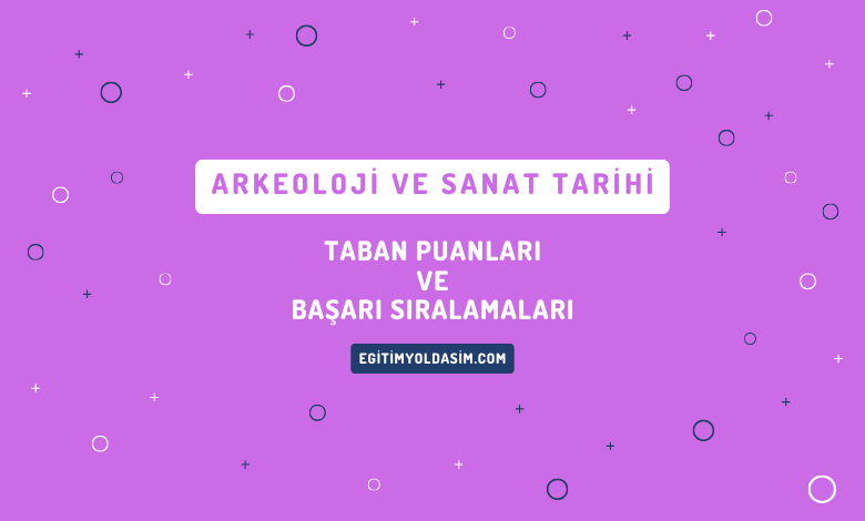 Arkeoloji ve Sanat Tarihi Taban Puanları ve Başarı Sıralamaları