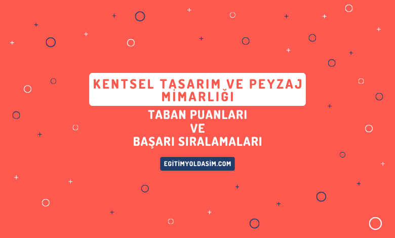 Kentsel Tasarım ve Peyzaj Mimarlığı Taban Puanları ve Başarı Sıralamaları