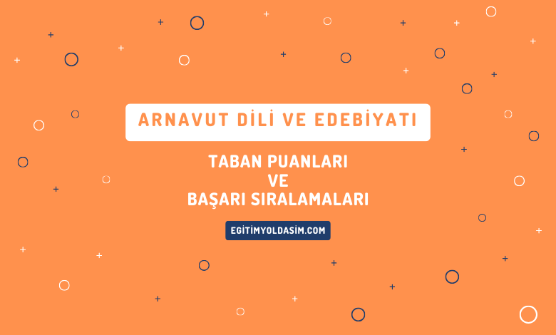 Arnavut Dili ve Edebiyatı Taban Puanları ve Başarı Sıralamaları