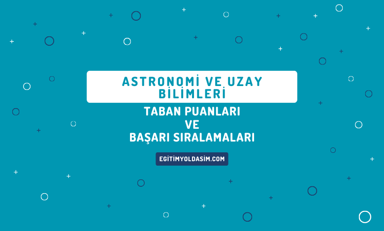 Astronomi ve Uzay Bilimleri Taban Puanları ve Başarı Sıralamaları