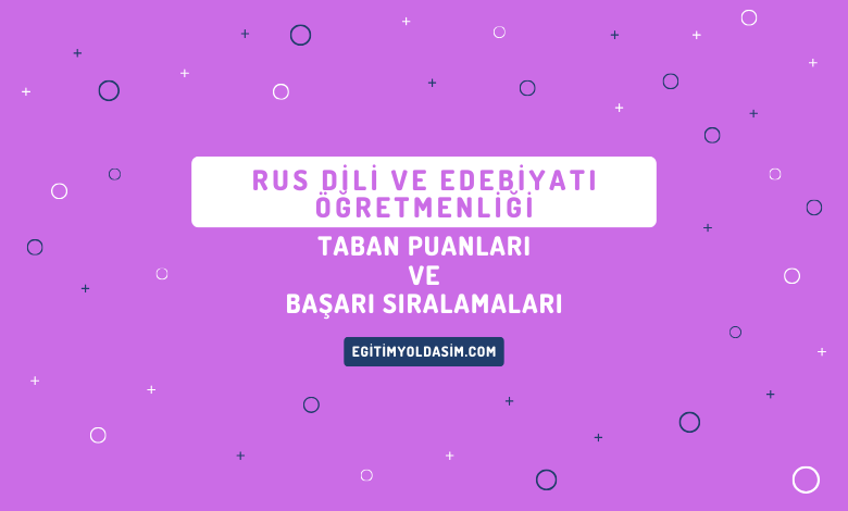 Rus Dili ve Edebiyatı Öğretmenliği Taban Puanları ve Başarı Sıralamaları