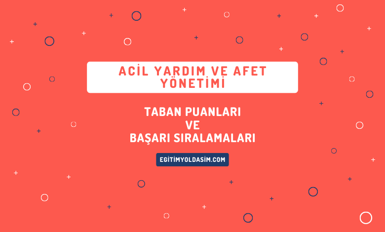 Acil Yardım ve Afet Yönetimi Taban Puanları ve Başarı Sıralamaları