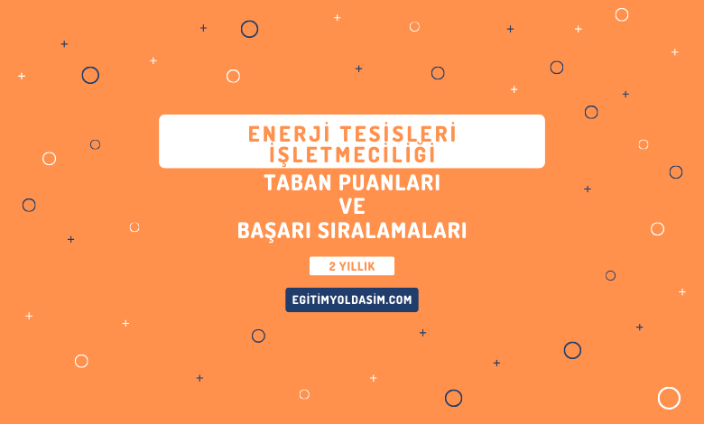 Enerji Tesisleri İşletmeciliği Taban Puanları ve Başarı Sıralamaları