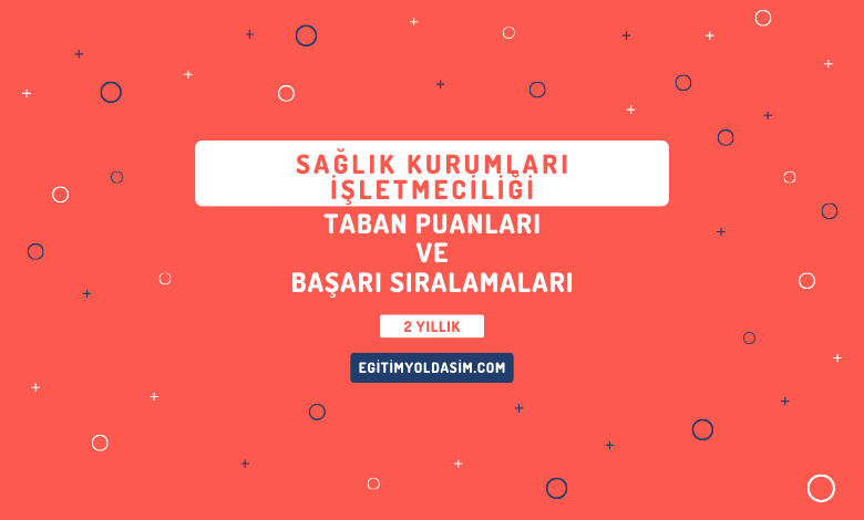 Sağlık Kurumları İşletmeciliği Taban Puanları ve Başarı Sıralamaları