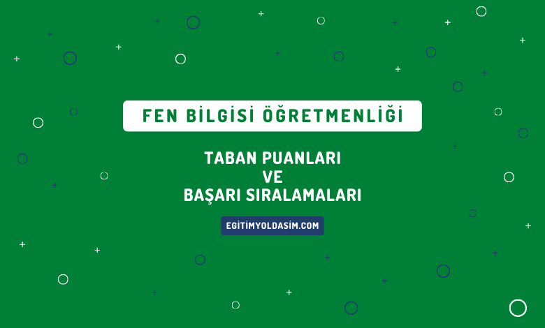 Fen Bilgisi Öğretmenliği Taban Puanları ve Başarı Sıralamaları