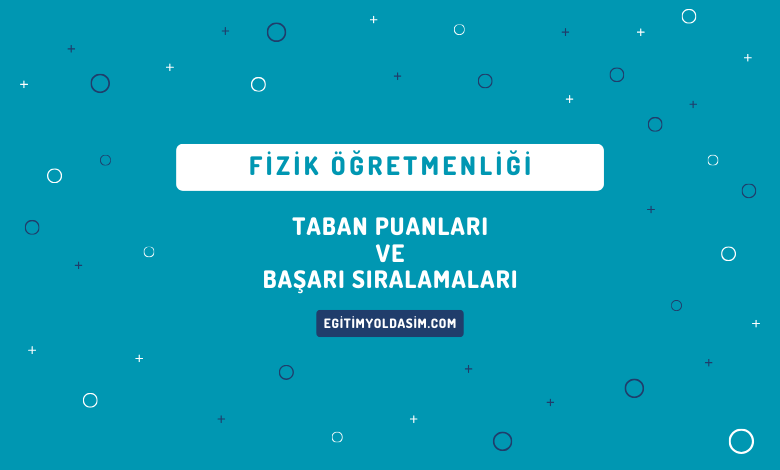 Fizik Öğretmenliği Taban Puanları ve Başarı Sıralamaları