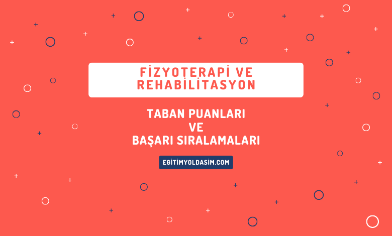 Fizyoterapi ve Rehabilitasyon Taban Puanları ve Başarı Sıralamaları