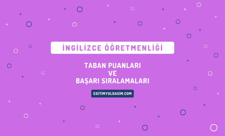 İngilizce Öğretmenliği Taban Puanları ve Başarı Sıralamaları