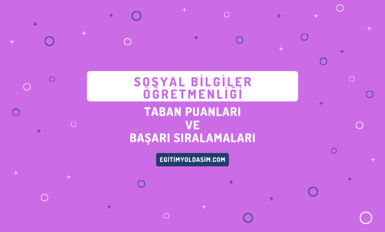 Sosyal Bilgiler Öğretmenliği Taban Puanları ve Başarı Sıralamaları